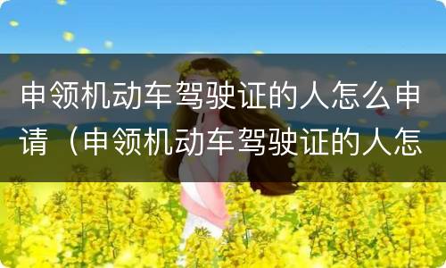 申领机动车驾驶证的人怎么申请（申领机动车驾驶证的人怎么申请体检）