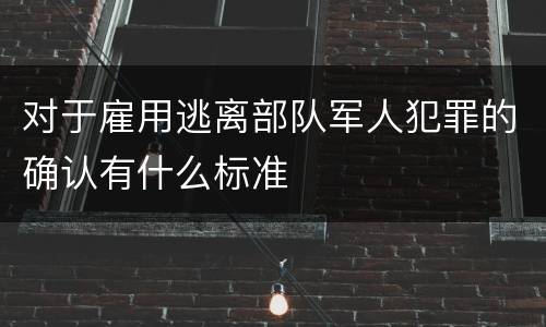对于雇用逃离部队军人犯罪的确认有什么标准