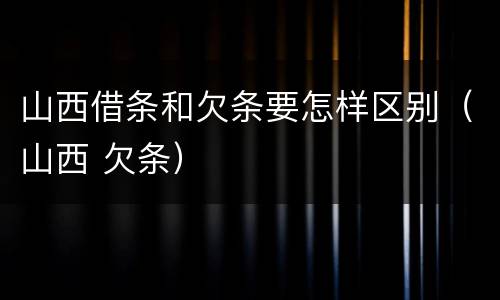 山西借条和欠条要怎样区别（山西 欠条）