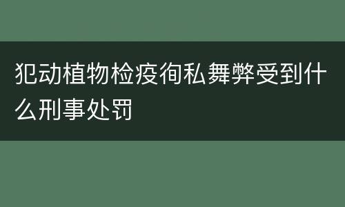 犯动植物检疫徇私舞弊受到什么刑事处罚