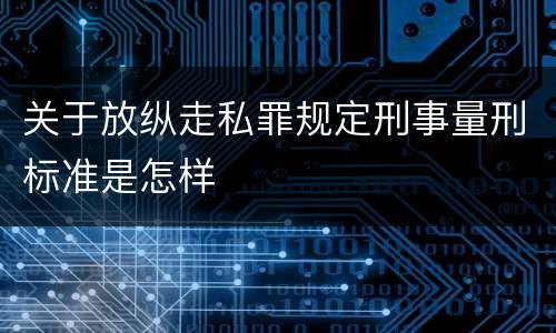 关于放纵走私罪规定刑事量刑标准是怎样