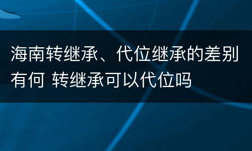 海南转继承、代位继承的差别有何 转继承可以代位吗