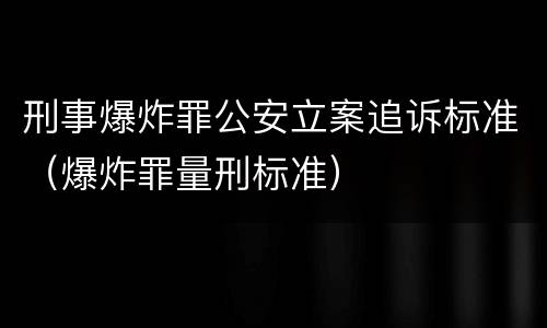 刑事爆炸罪公安立案追诉标准（爆炸罪量刑标准）