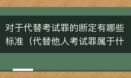 对于代替考试罪的断定有哪些标准（代替他人考试罪属于什么类犯罪）