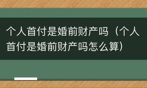 个人首付是婚前财产吗（个人首付是婚前财产吗怎么算）