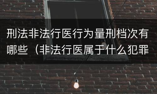 刑法非法行医行为量刑档次有哪些（非法行医属于什么犯罪类型）