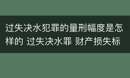 过失决水犯罪的量刑幅度是怎样的 过失决水罪 财产损失标准