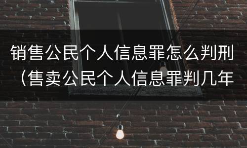 销售公民个人信息罪怎么判刑（售卖公民个人信息罪判几年）