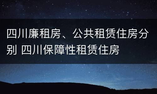 四川廉租房、公共租赁住房分别 四川保障性租赁住房