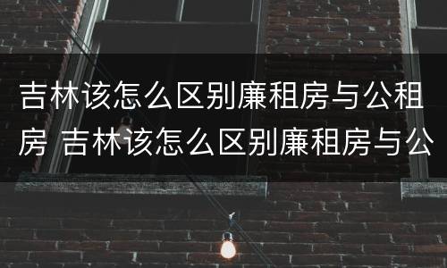 吉林该怎么区别廉租房与公租房 吉林该怎么区别廉租房与公租房呢