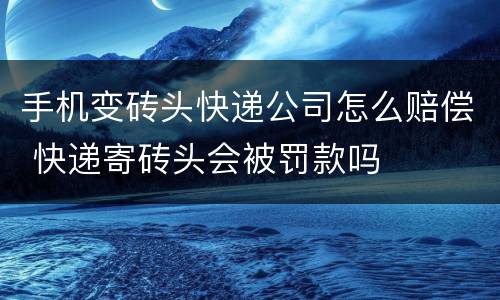 手机变砖头快递公司怎么赔偿 快递寄砖头会被罚款吗