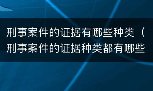 刑事案件的证据有哪些种类（刑事案件的证据种类都有哪些）