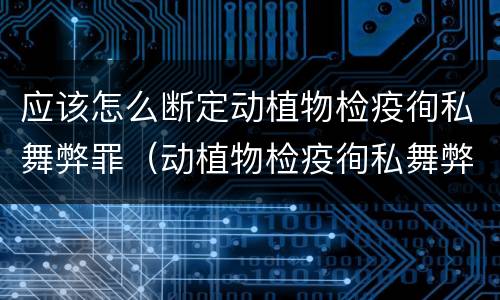 应该怎么断定动植物检疫徇私舞弊罪（动植物检疫徇私舞弊罪立案标准）