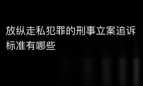 放纵走私犯罪的刑事立案追诉标准有哪些