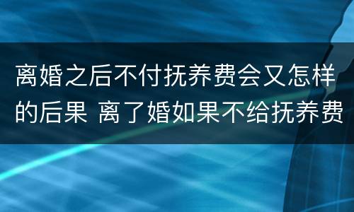 离婚之后不付抚养费会又怎样的后果 离了婚如果不给抚养费会怎么样
