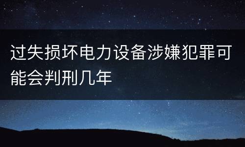 过失损坏电力设备涉嫌犯罪可能会判刑几年