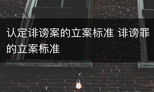 认定诽谤案的立案标准 诽谤罪的立案标准