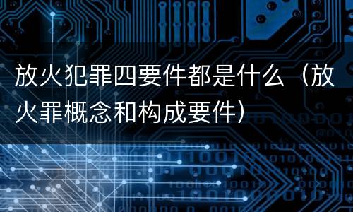 放火犯罪四要件都是什么（放火罪概念和构成要件）