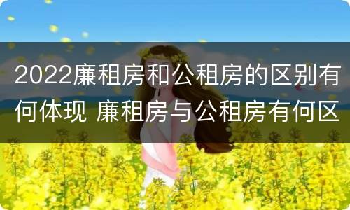 2022廉租房和公租房的区别有何体现 廉租房与公租房有何区别