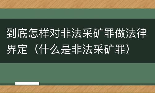 到底怎样对非法采矿罪做法律界定（什么是非法采矿罪）