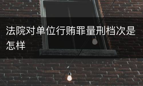 法院对单位行贿罪量刑档次是怎样