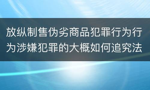 放纵制售伪劣商品犯罪行为行为涉嫌犯罪的大概如何追究法律责任