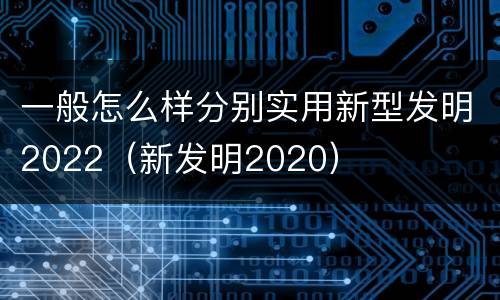 一般怎么样分别实用新型发明2022（新发明2020）