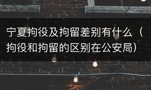 宁夏拘役及拘留差别有什么（拘役和拘留的区别在公安局）