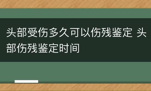 头部受伤多久可以伤残鉴定 头部伤残鉴定时间
