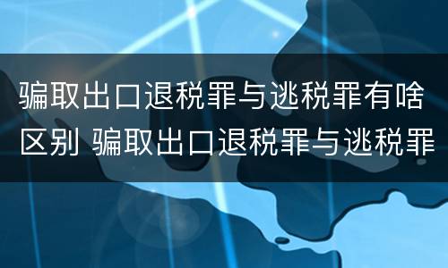 骗取出口退税罪与逃税罪有啥区别 骗取出口退税罪与逃税罪有什么不同