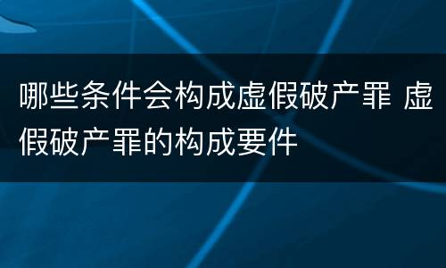 哪些条件会构成虚假破产罪 虚假破产罪的构成要件