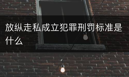 放纵走私成立犯罪刑罚标准是什么