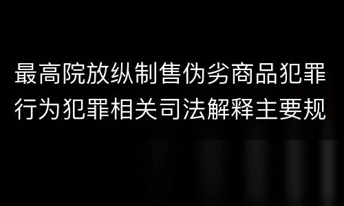 最高院放纵制售伪劣商品犯罪行为犯罪相关司法解释主要规定包括什么