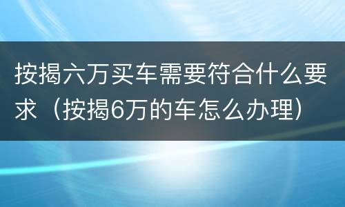 按揭六万买车需要符合什么要求（按揭6万的车怎么办理）