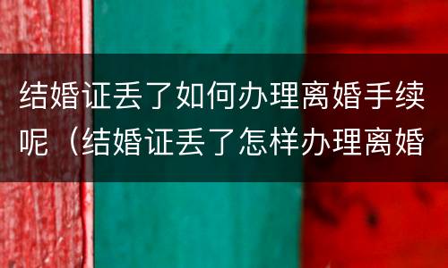结婚证丢了如何办理离婚手续呢（结婚证丢了怎样办理离婚）