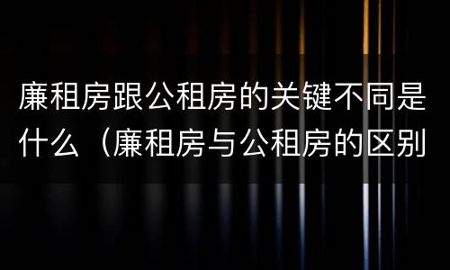 廉租房跟公租房的关键不同是什么（廉租房与公租房的区别在哪里）