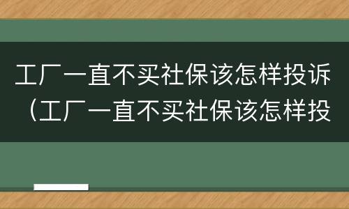 工厂一直不买社保该怎样投诉（工厂一直不买社保该怎样投诉他）