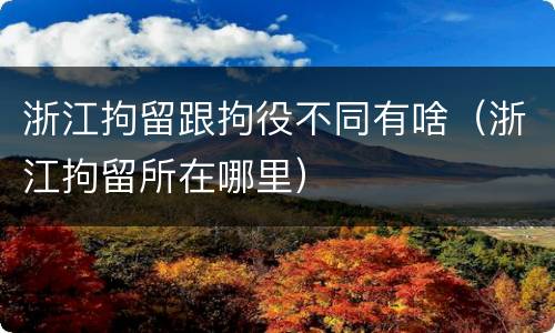 浙江拘留跟拘役不同有啥（浙江拘留所在哪里）