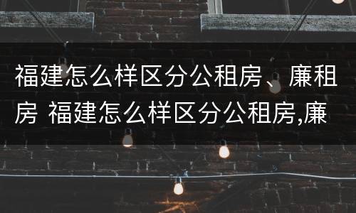 福建怎么样区分公租房、廉租房 福建怎么样区分公租房,廉租房呢