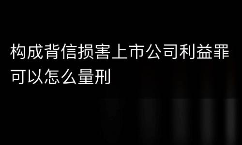 构成背信损害上市公司利益罪可以怎么量刑