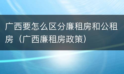 广西要怎么区分廉租房和公租房（广西廉租房政策）