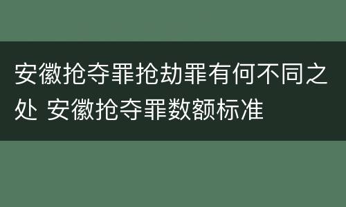 安徽抢夺罪抢劫罪有何不同之处 安徽抢夺罪数额标准