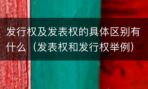 发行权及发表权的具体区别有什么（发表权和发行权举例）
