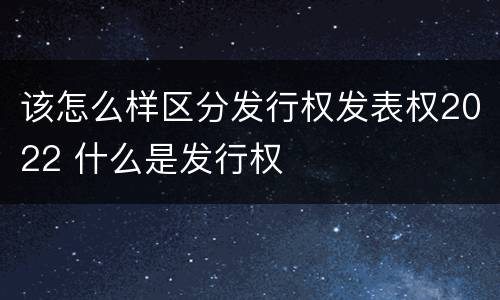 该怎么样区分发行权发表权2022 什么是发行权
