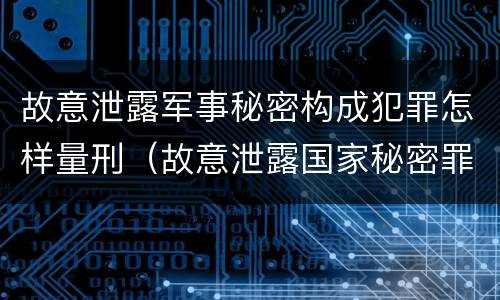 故意泄露军事秘密构成犯罪怎样量刑（故意泄露国家秘密罪和故意泄露军事秘密罪）