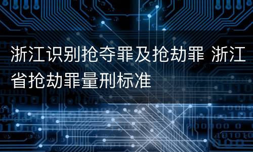 浙江识别抢夺罪及抢劫罪 浙江省抢劫罪量刑标准