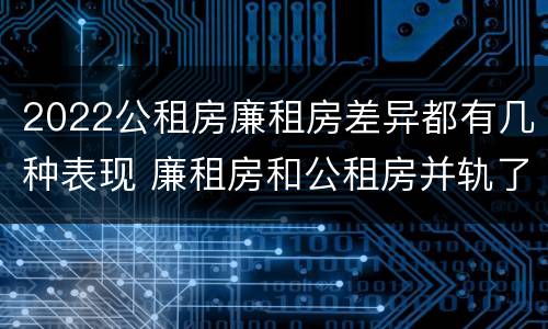 2022公租房廉租房差异都有几种表现 廉租房和公租房并轨了吗