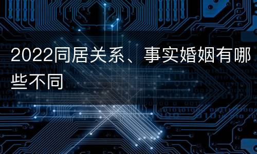 2022同居关系、事实婚姻有哪些不同