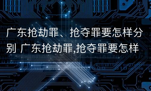 广东抢劫罪、抢夺罪要怎样分别 广东抢劫罪,抢夺罪要怎样分别构成