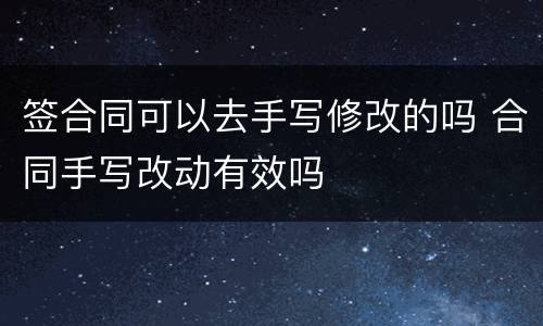 签合同可以去手写修改的吗 合同手写改动有效吗